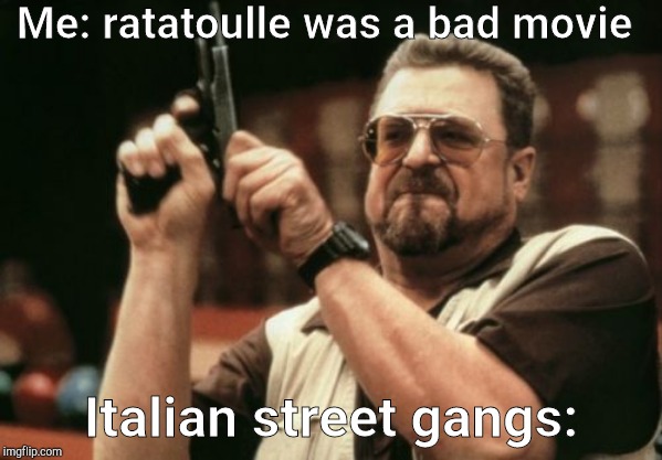 Am I The Only One Around Here Meme | Me: ratatoulle was a bad movie; Italian street gangs: | image tagged in memes,am i the only one around here | made w/ Imgflip meme maker