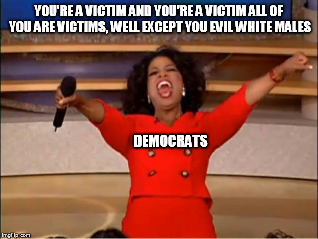 Oprah You Get A Meme | YOU'RE A VICTIM AND YOU'RE A VICTIM ALL OF YOU ARE VICTIMS, WELL EXCEPT YOU EVIL WHITE MALES; DEMOCRATS | image tagged in memes,oprah you get a | made w/ Imgflip meme maker