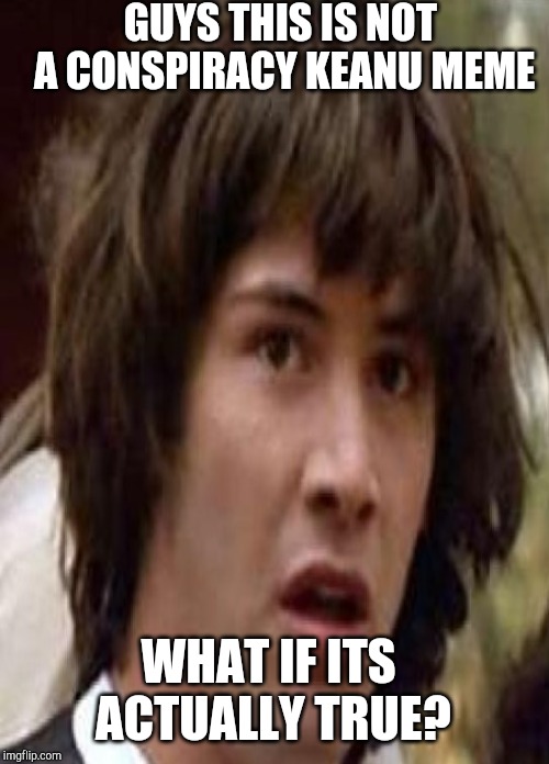 Conspiracy keanu | GUYS THIS IS NOT A CONSPIRACY KEANU MEME; WHAT IF ITS ACTUALLY TRUE? | image tagged in conspiracy keanu | made w/ Imgflip meme maker
