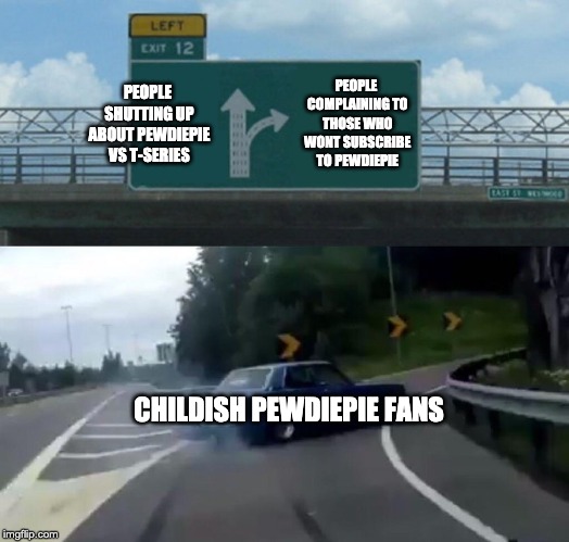 Left Exit 12 Off Ramp Meme | PEOPLE SHUTTING UP ABOUT PEWDIEPIE VS T-SERIES PEOPLE COMPLAINING TO THOSE WHO WONT SUBSCRIBE TO PEWDIEPIE CHILDISH PEWDIEPIE FANS | image tagged in memes,left exit 12 off ramp | made w/ Imgflip meme maker