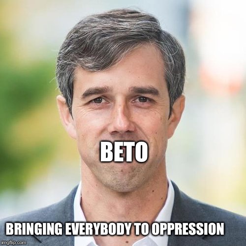 BETO | BETO; BRINGING EVERYBODY TO OPPRESSION | image tagged in beto | made w/ Imgflip meme maker