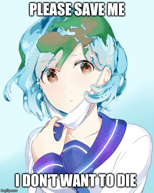 Earth-chan | PLEASE SAVE ME; I DON'T WANT TO DIE | image tagged in earth-chan | made w/ Imgflip meme maker