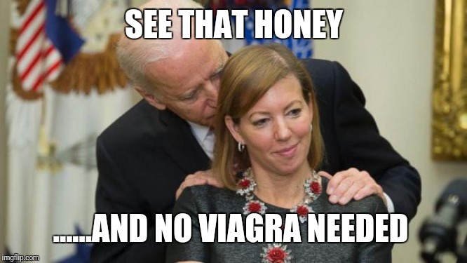 Creepy Joe Biden | SEE THAT HONEY; ......AND NO VIAGRA NEEDED | image tagged in creepy joe biden | made w/ Imgflip meme maker