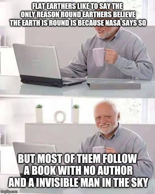 Hide the Pain Harold | FLAT EARTHERS LIKE TO SAY THE ONLY REASON ROUND EARTHERS BELIEVE THE EARTH IS ROUND IS BECAUSE NASA SAYS SO; BUT MOST OF THEM FOLLOW A BOOK WITH NO AUTHOR AND A INVISIBLE MAN IN THE SKY | image tagged in memes,hide the pain harold | made w/ Imgflip meme maker