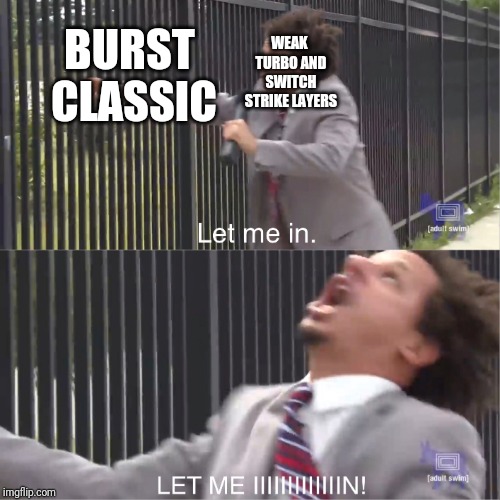 let me in | WEAK TURBO AND SWITCH STRIKE LAYERS; BURST CLASSIC | image tagged in let me in | made w/ Imgflip meme maker