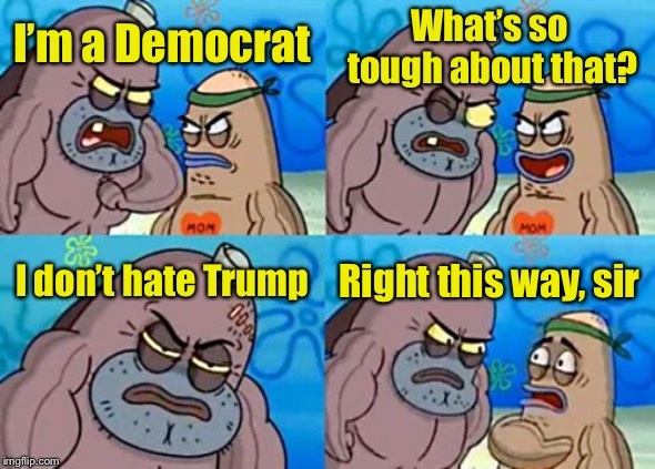 How Tough Are You | What’s so tough about that? I’m a Democrat; I don’t hate Trump; Right this way, sir | image tagged in memes,how tough are you | made w/ Imgflip meme maker