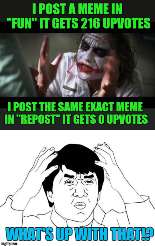 I don't even post in the "repost" stream anymore | I POST A MEME IN "FUN" IT GETS 216 UPVOTES; I POST THE SAME EXACT MEME IN "REPOST" IT GETS 0 UPVOTES; WHAT'S UP WITH THAT!? | image tagged in memes,jackie chan wtf,and everybody loses their minds,repost,fun,44colt | made w/ Imgflip meme maker