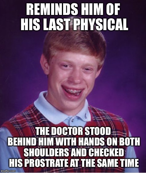 Bad Luck Brian Meme | REMINDS HIM OF HIS LAST PHYSICAL THE DOCTOR STOOD BEHIND HIM WITH HANDS ON BOTH SHOULDERS AND CHECKED HIS PROSTRATE AT THE SAME TIME | image tagged in memes,bad luck brian | made w/ Imgflip meme maker