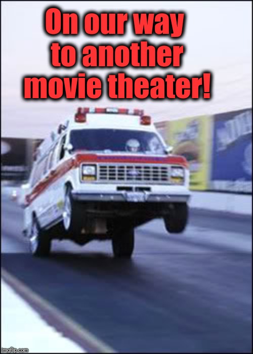 Ambulancia yeeeehaaaaa | On our way to another movie theater! | image tagged in ambulancia yeeeehaaaaa | made w/ Imgflip meme maker