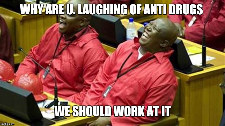 Laughing Politicians | WHY ARE U. LAUGHING OF ANTI DRUGS; WE SHOULD WORK AT IT | image tagged in laughing politicians | made w/ Imgflip meme maker