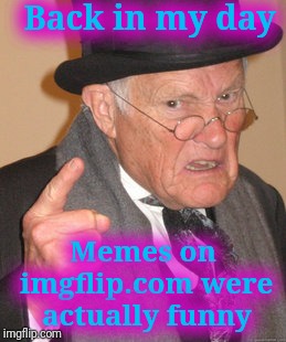 What's happened to imgflip.com? | Back in my day; Memes on imgflip.com were actually funny | image tagged in memes,back in my day,imgflip,not funny,justjeff | made w/ Imgflip meme maker
