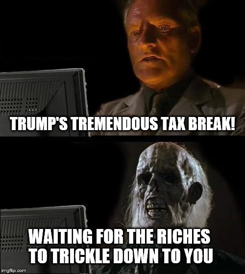 THE BIG FIX | TRUMP'S TREMENDOUS TAX BREAK! WAITING FOR THE RICHES TO TRICKLE DOWN TO YOU | image tagged in donald trump,income taxes,crooked,tax cuts,tax refund | made w/ Imgflip meme maker