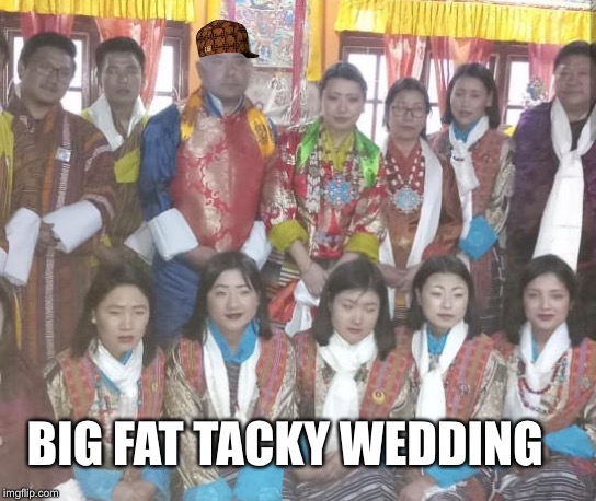 Big fat tacky wedding | BIG FAT TACKY WEDDING | image tagged in big fat tacky wedding,sonam topgay tashi,scumbag steve,playboy | made w/ Imgflip meme maker