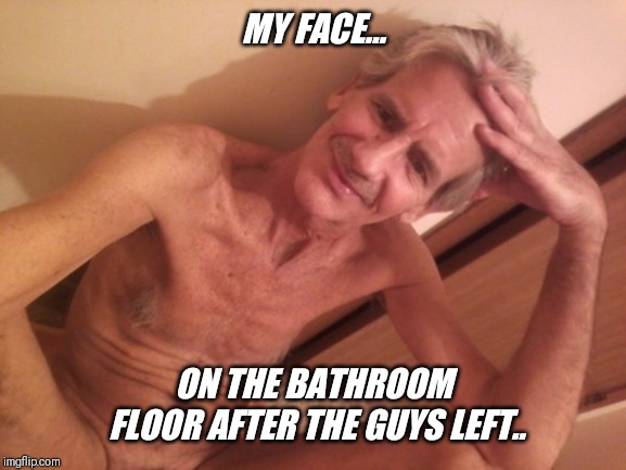 MY FACE... ON THE BATHROOM FLOOR AFTER THE GUYS LEFT.. | made w/ Imgflip meme maker