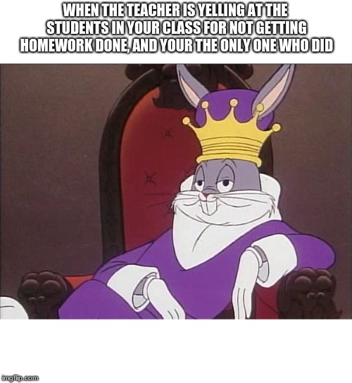 Bugs Bunny | WHEN THE TEACHER IS YELLING AT THE STUDENTS IN YOUR CLASS FOR NOT GETTING HOMEWORK DONE, AND YOUR THE ONLY ONE WHO DID | image tagged in bugs bunny | made w/ Imgflip meme maker
