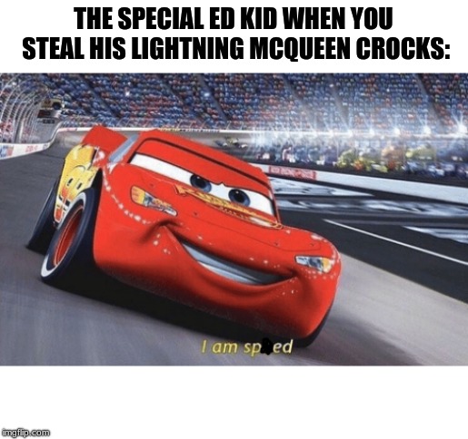 I am speed | THE SPECIAL ED KID WHEN YOU STEAL HIS LIGHTNING MCQUEEN CROCKS: | image tagged in i am speed | made w/ Imgflip meme maker