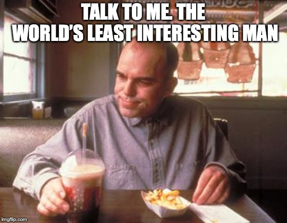 Sling Blade vegan french fried taters | TALK TO ME. THE WORLD’S LEAST INTERESTING MAN | image tagged in sling blade vegan french fried taters | made w/ Imgflip meme maker