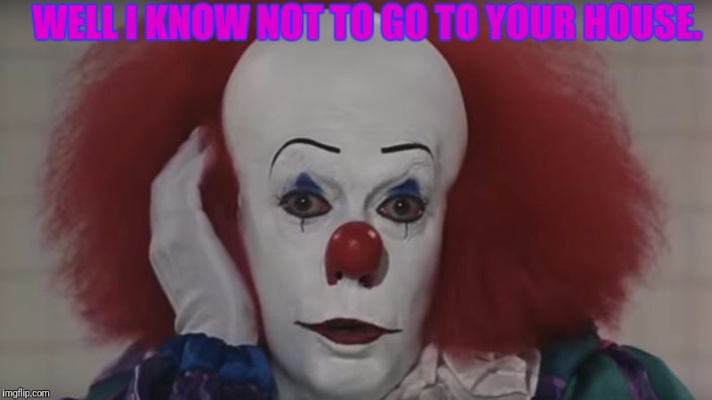 WELL I KNOW NOT TO GO TO YOUR HOUSE. | made w/ Imgflip meme maker