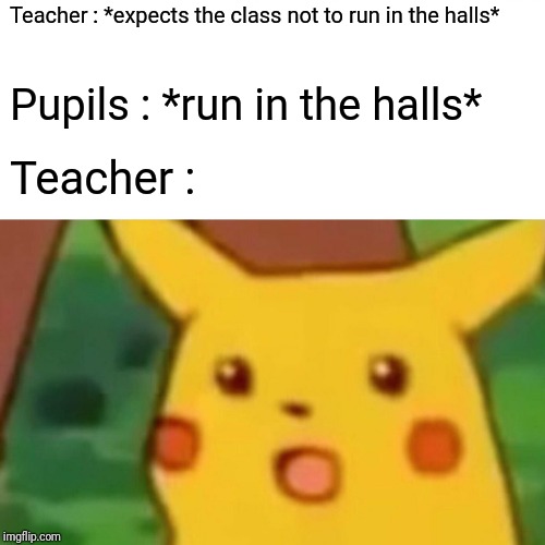 Surprised Pikachu | Teacher : *expects the class not to run in the halls*; Pupils : *run in the halls*; Teacher : | image tagged in memes,surprised pikachu | made w/ Imgflip meme maker