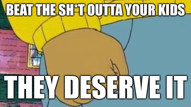 Arthur Fist Meme | BEAT THE SH*T OUTTA YOUR KIDS THEY DESERVE IT | image tagged in memes,arthur fist | made w/ Imgflip meme maker