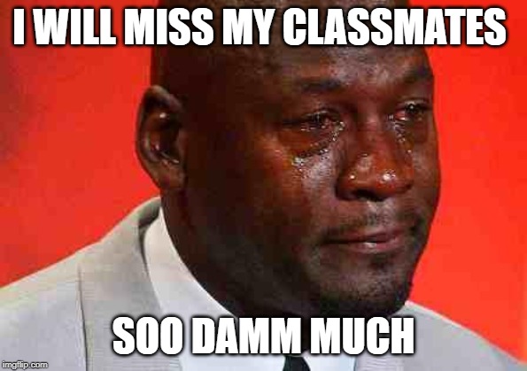 crying michael jordan | I WILL MISS MY CLASSMATES; SOO DAMM MUCH | image tagged in crying michael jordan | made w/ Imgflip meme maker