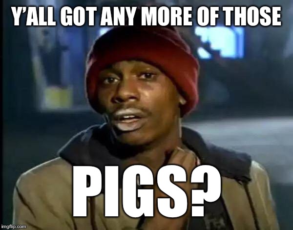 Y'all Got Any More Of That Meme | Y’ALL GOT ANY MORE OF THOSE PIGS? | image tagged in memes,y'all got any more of that | made w/ Imgflip meme maker