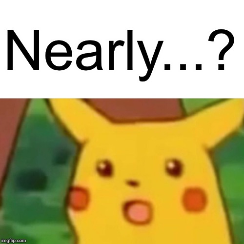Surprised Pikachu Meme | Nearly...? | image tagged in memes,surprised pikachu | made w/ Imgflip meme maker