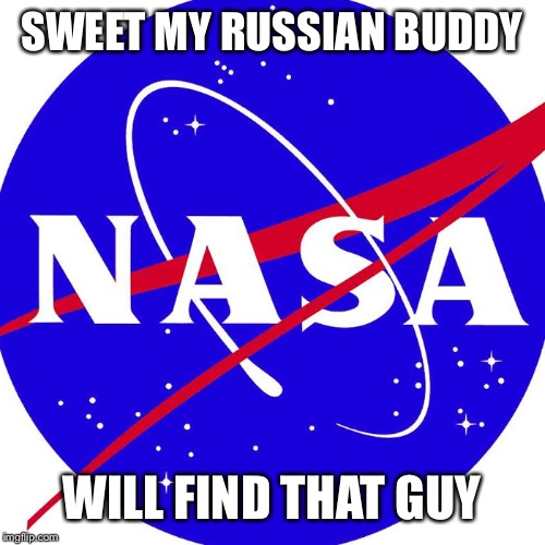 Nasa | SWEET MY RUSSIAN BUDDY WILL FIND THAT GUY | image tagged in nasa | made w/ Imgflip meme maker