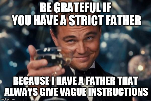 strict father? | BE GRATEFUL IF YOU HAVE A STRICT FATHER; BECAUSE I HAVE A FATHER THAT ALWAYS GIVE VAGUE INSTRUCTIONS | image tagged in memes,leonardo dicaprio cheers,father,father and son,confusing,confusion | made w/ Imgflip meme maker