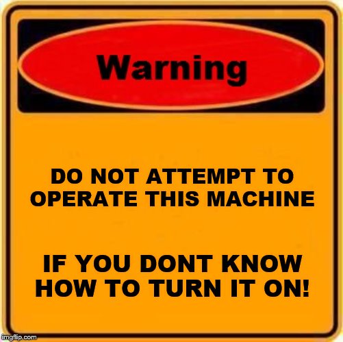 Warning Sign Meme | DO NOT ATTEMPT TO OPERATE THIS MACHINE; IF YOU DONT KNOW HOW TO TURN IT ON! | image tagged in memes,warning sign | made w/ Imgflip meme maker