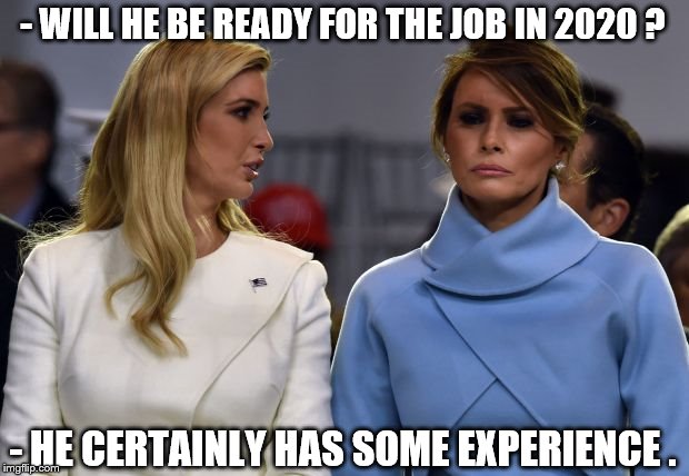 ivanka melania | - WILL HE BE READY FOR THE JOB IN 2020 ? - HE CERTAINLY HAS SOME EXPERIENCE . | image tagged in ivanka melania | made w/ Imgflip meme maker