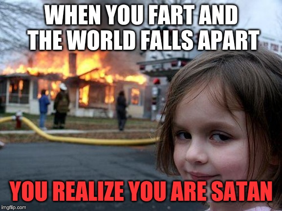 Disaster Girl | WHEN YOU FART AND THE WORLD FALLS APART; YOU REALIZE YOU ARE SATAN | image tagged in memes,disaster girl | made w/ Imgflip meme maker