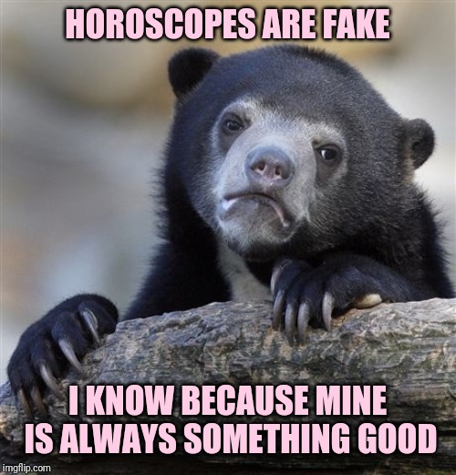 Confession Bear Meme | HOROSCOPES ARE FAKE; I KNOW BECAUSE MINE IS ALWAYS SOMETHING GOOD | image tagged in memes,confession bear | made w/ Imgflip meme maker