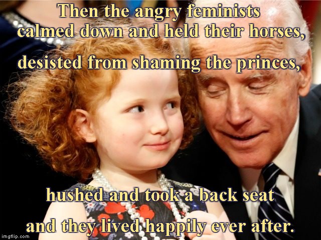 The Miraculous Conversion | Then the angry feminists  calmed down and held their horses, desisted from shaming the princes, hushed and took a back seat; and they lived happily ever after. | image tagged in memes,fairy tales,joe biden,uncle joe,metoo | made w/ Imgflip meme maker