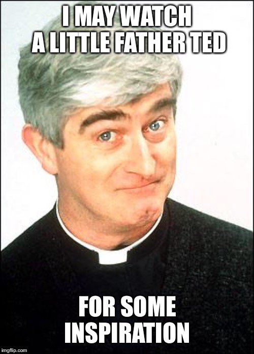 Father Ted | I MAY WATCH A LITTLE FATHER TED FOR SOME INSPIRATION | image tagged in father ted | made w/ Imgflip meme maker