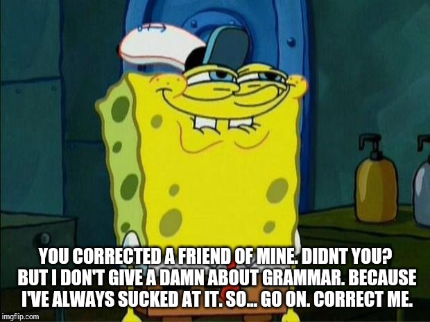 Don't You Squidward | YOU CORRECTED A FRIEND OF MINE. DIDNT YOU? BUT I DON'T GIVE A DAMN ABOUT GRAMMAR. BECAUSE I'VE ALWAYS SUCKED AT IT. SO... GO ON. CORRECT ME. | image tagged in don't you squidward | made w/ Imgflip meme maker