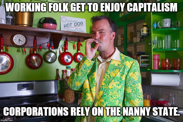 WORKING FOLK GET TO ENJOY CAPITALISM CORPORATIONS RELY ON THE NANNY STATE. | made w/ Imgflip meme maker
