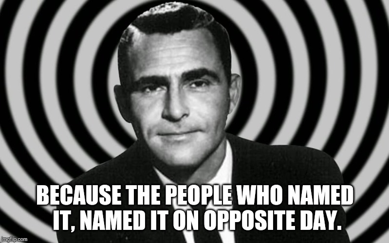 Twilight Zone - Opposite Day | BECAUSE THE PEOPLE WHO NAMED IT, NAMED IT ON OPPOSITE DAY. | image tagged in twilight zone - opposite day | made w/ Imgflip meme maker