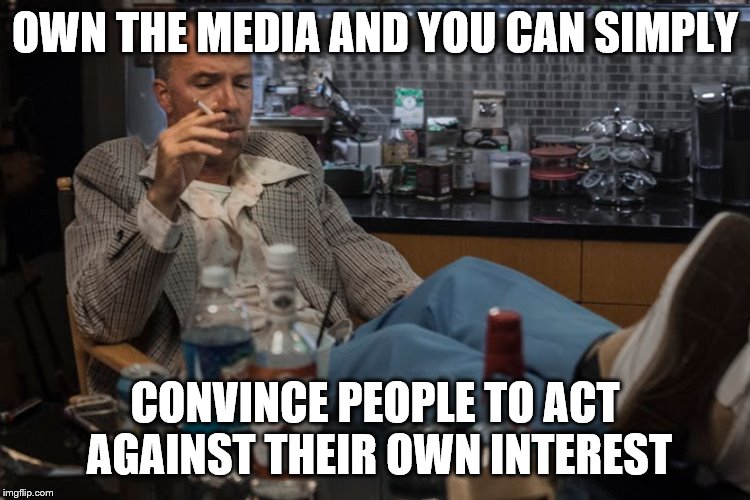 OWN THE MEDIA AND YOU CAN SIMPLY CONVINCE PEOPLE TO ACT AGAINST THEIR OWN INTEREST | made w/ Imgflip meme maker