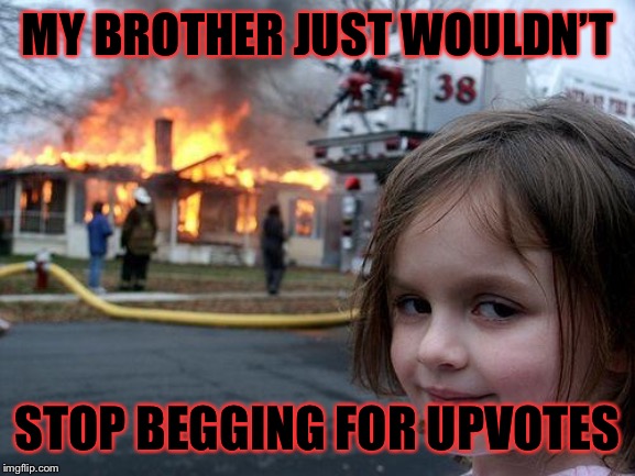 Disaster Girl | MY BROTHER JUST WOULDN’T; STOP BEGGING FOR UPVOTES | image tagged in memes,disaster girl | made w/ Imgflip meme maker