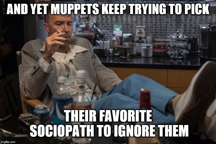 AND YET MUPPETS KEEP TRYING TO PICK THEIR FAVORITE SOCIOPATH TO IGNORE THEM | made w/ Imgflip meme maker