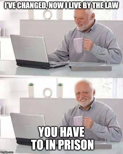 Hide the Pain Harold Meme | I'VE CHANGED, NOW I LIVE BY THE LAW YOU HAVE TO IN PRISON | image tagged in memes,hide the pain harold | made w/ Imgflip meme maker