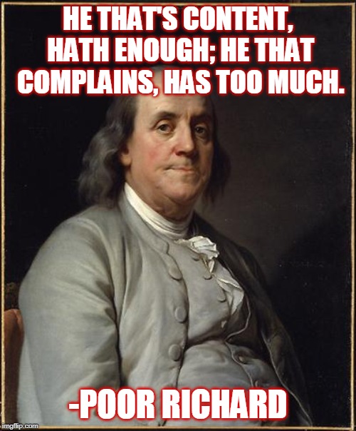 Benjamin Franklin  | HE THAT'S CONTENT, HATH ENOUGH; HE THAT COMPLAINS, HAS TOO MUCH. -POOR RICHARD | image tagged in benjamin franklin | made w/ Imgflip meme maker