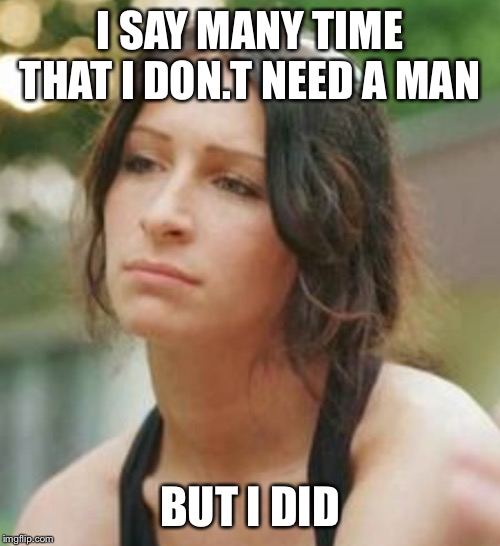 Feminist woman that need no man on,y she did | I SAY MANY TIME THAT I DON.T NEED A MAN; BUT I DID | image tagged in feminist woman that need no man on y she did | made w/ Imgflip meme maker