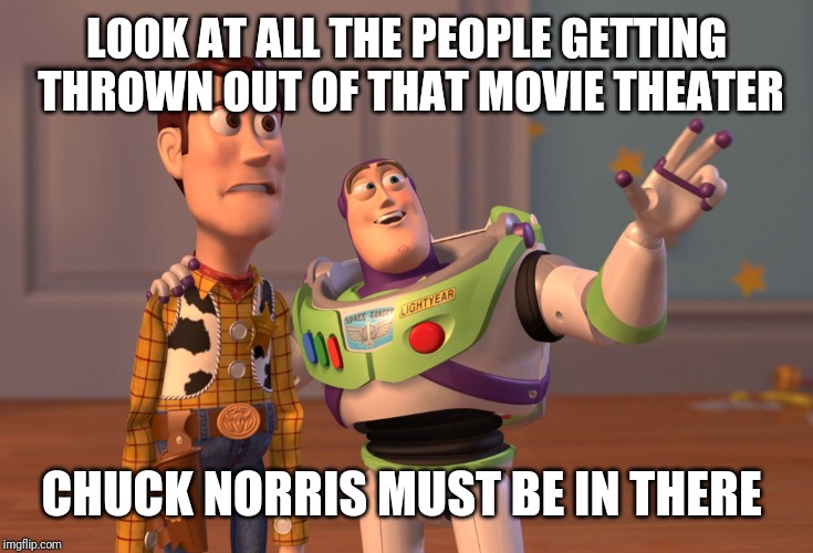 X, X Everywhere Meme | LOOK AT ALL THE PEOPLE GETTING THROWN OUT OF THAT MOVIE THEATER CHUCK NORRIS MUST BE IN THERE | image tagged in memes,x x everywhere | made w/ Imgflip meme maker