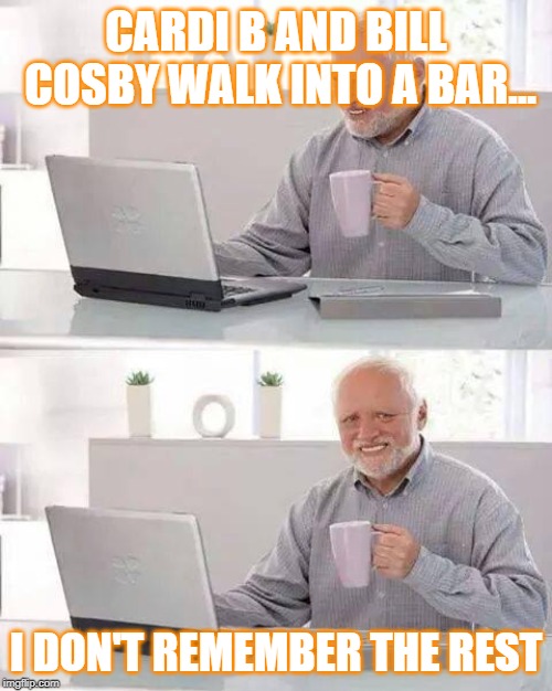 Hide the Pain Harold | CARDI B AND BILL COSBY WALK INTO A BAR... I DON'T REMEMBER THE REST | image tagged in memes,hide the pain harold | made w/ Imgflip meme maker
