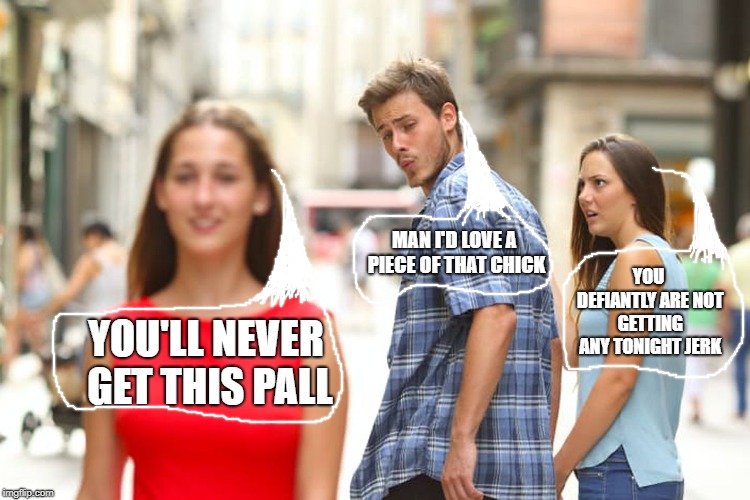 Distracted Boyfriend Meme | MAN I'D LOVE A PIECE OF THAT CHICK; YOU DEFIANTLY ARE NOT GETTING ANY TONIGHT JERK; YOU'LL NEVER GET THIS PALL | image tagged in memes,distracted boyfriend | made w/ Imgflip meme maker