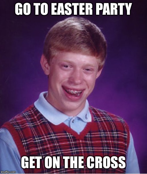 Bad Luck Brian | GO TO EASTER PARTY; GET ON THE CROSS | image tagged in memes,bad luck brian | made w/ Imgflip meme maker