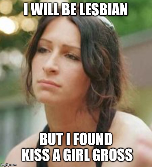 Feminist woman that need no man on,y she did | I WILL BE LESBIAN; BUT I FOUND KISS A GIRL GROSS | image tagged in feminist woman that need no man on y she did | made w/ Imgflip meme maker