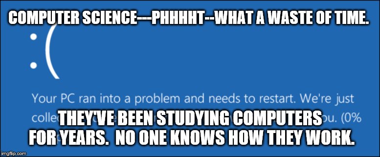 And now for something completely stupid sounding | COMPUTER SCIENCE---PHHHHT--WHAT A WASTE OF TIME. THEY'VE BEEN STUDYING COMPUTERS FOR YEARS.  NO ONE KNOWS HOW THEY WORK. | image tagged in computers | made w/ Imgflip meme maker